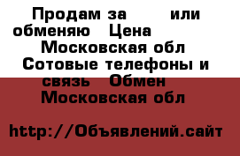 Продам за 10000 или обменяю › Цена ­ 10 000 - Московская обл. Сотовые телефоны и связь » Обмен   . Московская обл.